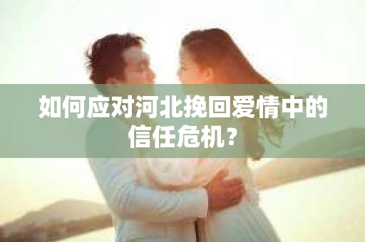 如何应对河北挽回爱情中的信任危机？