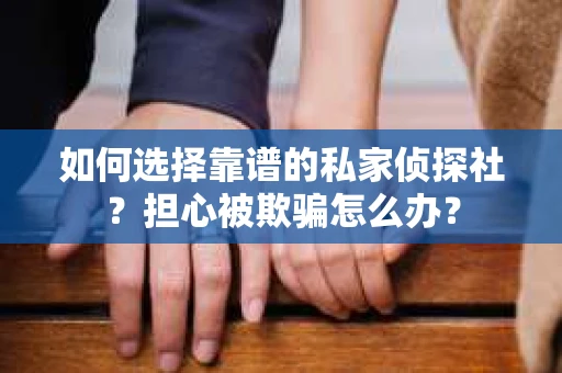 如何选择靠谱的私家侦探社？担心被欺骗怎么办？