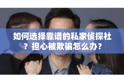 如何选择靠谱的私家侦探社？担心被欺骗怎么办？