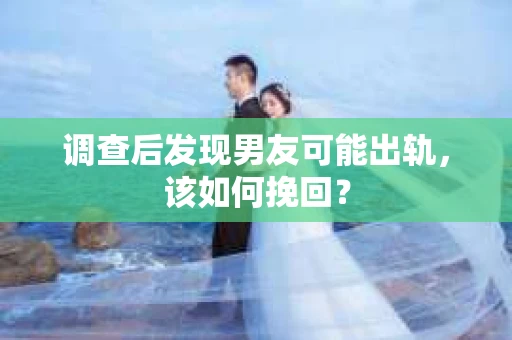 调查后发现男友可能出轨，该如何挽回？