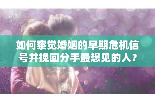 如何察觉婚姻的早期危机信号并挽回分手最想见的人？