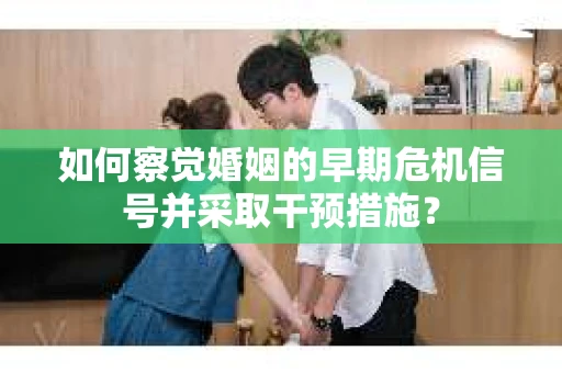 如何察觉婚姻的早期危机信号并采取干预措施？