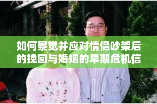 如何察觉并应对情侣吵架后的挽回与婚姻的早期危机信号？