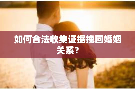 如何合法收集证据挽回婚姻关系？