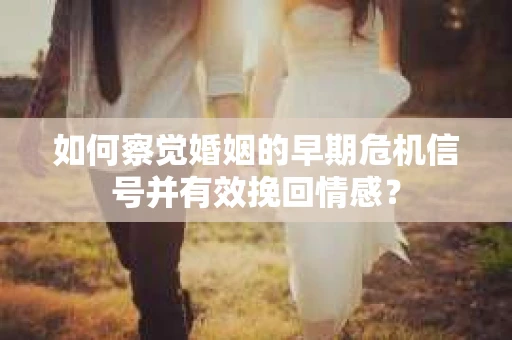 如何察觉婚姻的早期危机信号并有效挽回情感? 如何察觉婚姻的早期危机信号并有效挽回情感?