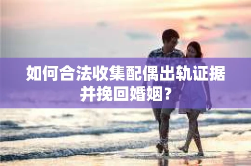 如何合法收集配偶出轨证据并挽回婚姻？