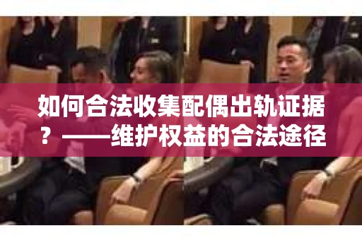 如何合法收集配偶出轨证据?——维护权益的合法途径 如何合法收集配偶出轨证据?——维护权益的合法途径
