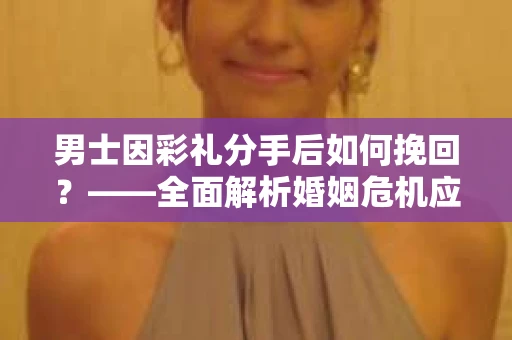 男士因彩礼分手后如何挽回？——全面解析婚姻危机应对策略