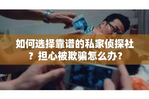 如何选择靠谱的私家侦探社？担心被欺骗怎么办？