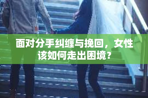 面对分手纠缠与挽回，女性该如何走出困境？