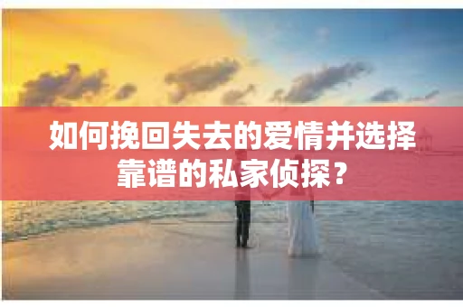 如何挽回失去的爱情并选择靠谱的私家侦探？