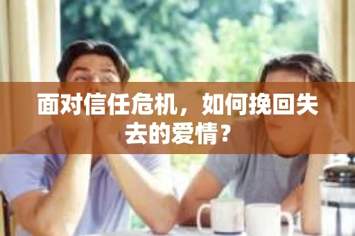 面对信任危机,如何挽回失去的爱情? 面对信任危机,如何挽回失去的爱情?