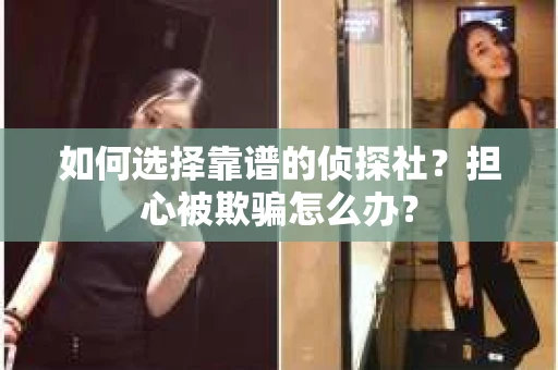 如何选择靠谱的侦探社？担心被欺骗怎么办？