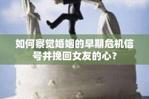 如何察觉婚姻的早期危机信号并挽回女友的心？