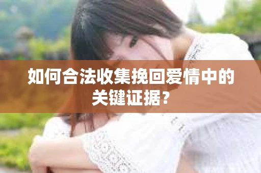 如何合法收集挽回爱情中的关键证据？