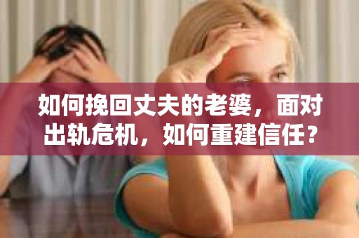 如何挽回丈夫的老婆，面对出轨危机，如何重建信任？