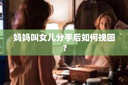妈妈叫女儿分手后如何挽回？