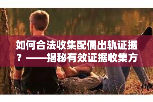 如何合法收集配偶出轨证据?——揭秘有效证据收集方案 如何合法收集配偶出轨证据?——揭秘有效证据收集方案
