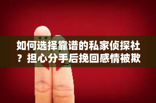 如何选择靠谱的私家侦探社？担心分手后挽回感情被欺骗怎么办？