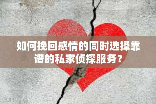 如何挽回感情的同时选择靠谱的私家侦探服务？