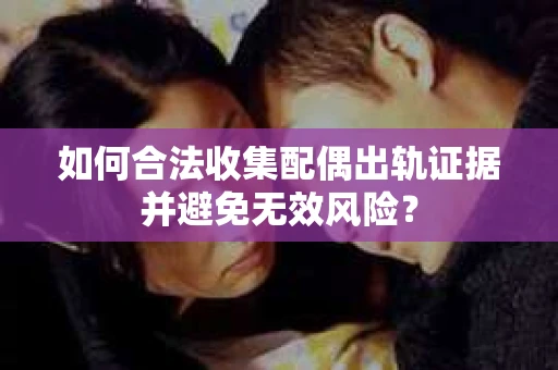 如何合法收集配偶出轨证据并避免无效风险？