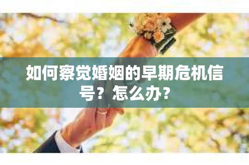 如何察觉婚姻的早期危机信号？怎么办？