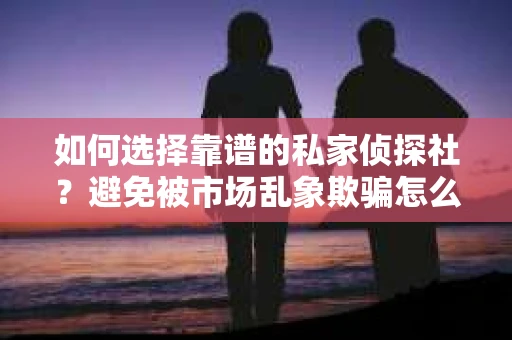 如何选择靠谱的私家侦探社？避免被市场乱象欺骗怎么办？