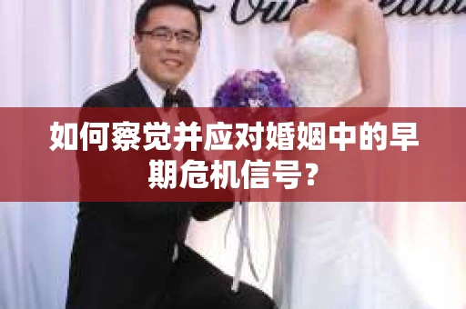 如何察觉并应对婚姻中的早期危机信号？