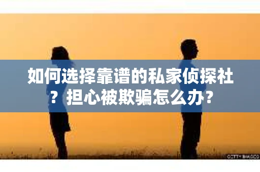 如何选择靠谱的私家侦探社？担心被欺骗怎么办？
