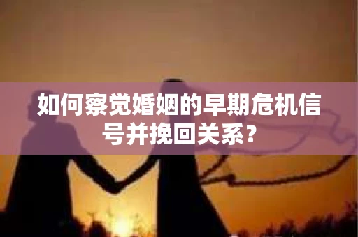 如何察觉婚姻的早期危机信号并挽回关系？
