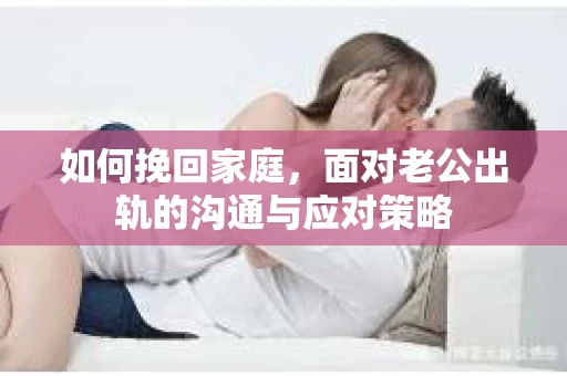 如何挽回家庭，面对老公出轨的沟通与应对策略
