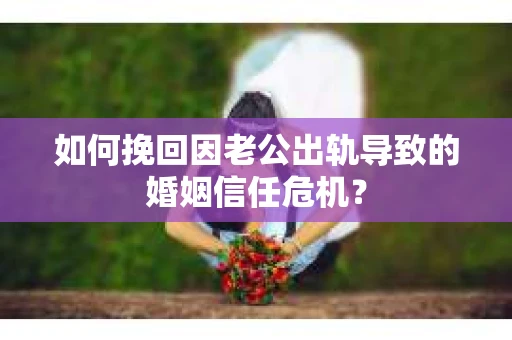 如何挽回因老公出轨导致的婚姻信任危机？