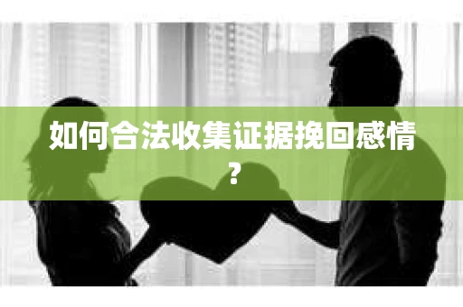 如何合法收集证据挽回感情？