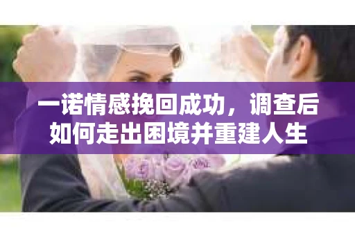 一诺情感挽回成功,调查后如何走出困境并重建人生 一诺情感挽回成功,调查后如何走出困境并重建人生