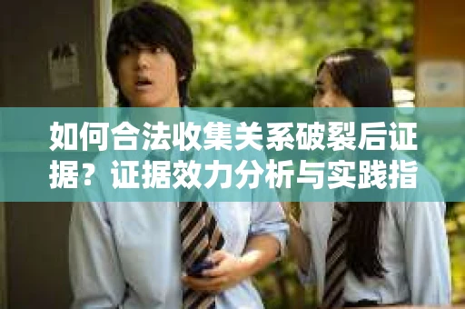 如何合法收集关系破裂后证据?证据效力分析与实践指南 如何合法收集关系破裂后证据?证据效力分析与实践指南