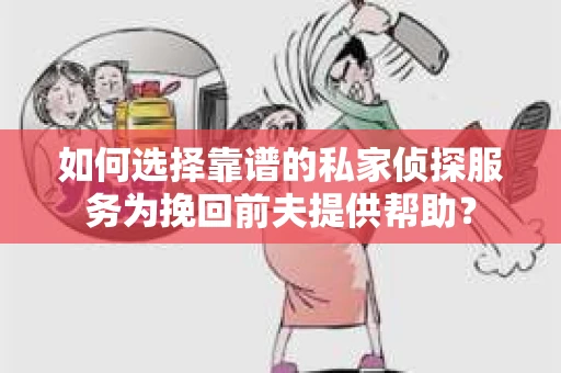 如何选择靠谱的私家侦探服务为挽回前夫提供帮助？