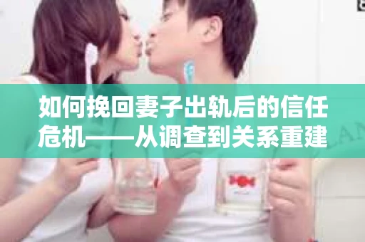 如何挽回妻子出轨后的信任危机——从调查到关系重建的全方位指南