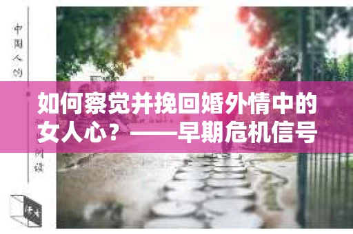 如何察觉并挽回婚外情中的女人心？——早期危机信号与干预策略