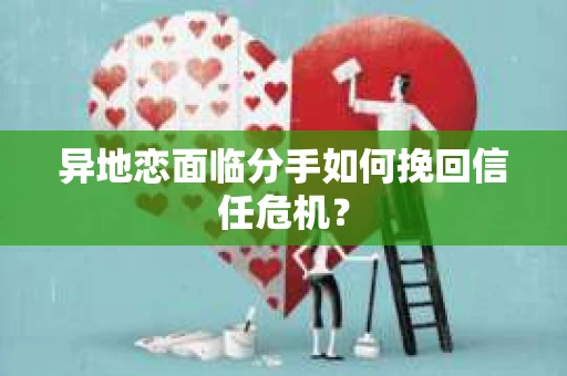 异地恋面临分手如何挽回信任危机？