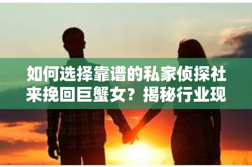 如何选择靠谱的私家侦探社来挽回巨蟹女？揭秘行业现状与陷阱，让你轻松避坑