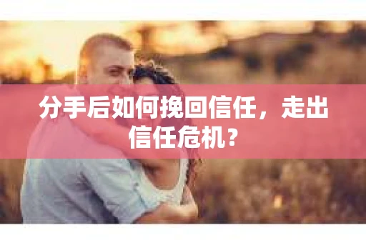 分手后如何挽回信任，走出信任危机？
