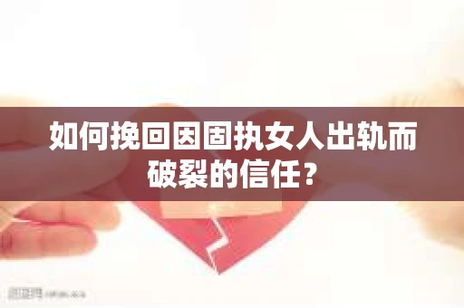 如何挽回因固执女人出轨而破裂的信任？