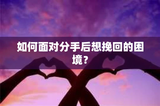 如何面对分手后想挽回的困境？