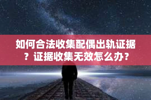 如何合法收集配偶出轨证据？证据收集无效怎么办？