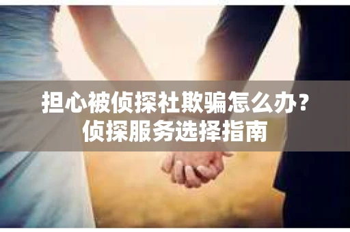 担心被侦探社欺骗怎么办？侦探服务选择指南