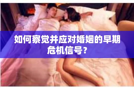 如何察觉并应对婚姻的早期危机信号？