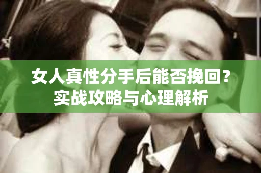 女人真性分手后能否挽回？实战攻略与心理解析