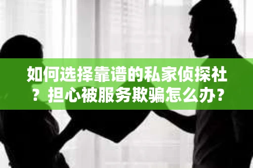 如何选择靠谱的私家侦探社？担心被服务欺骗怎么办？