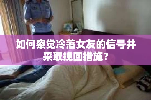 如何察觉冷落女友的信号并采取挽回措施？