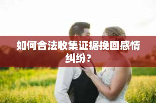 如何合法收集证据挽回感情纠纷？